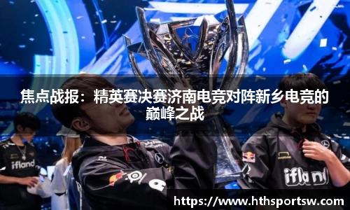 焦点战报：精英赛决赛济南电竞对阵新乡电竞的巅峰之战