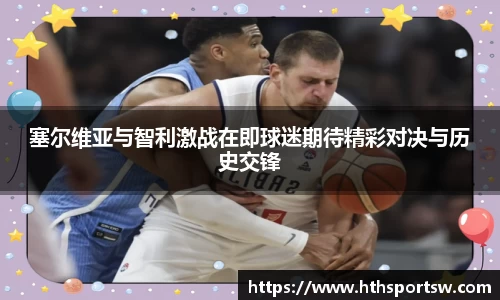 塞尔维亚与智利激战在即球迷期待精彩对决与历史交锋