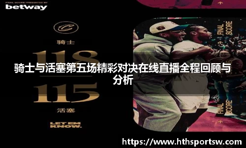 骑士与活塞第五场精彩对决在线直播全程回顾与分析